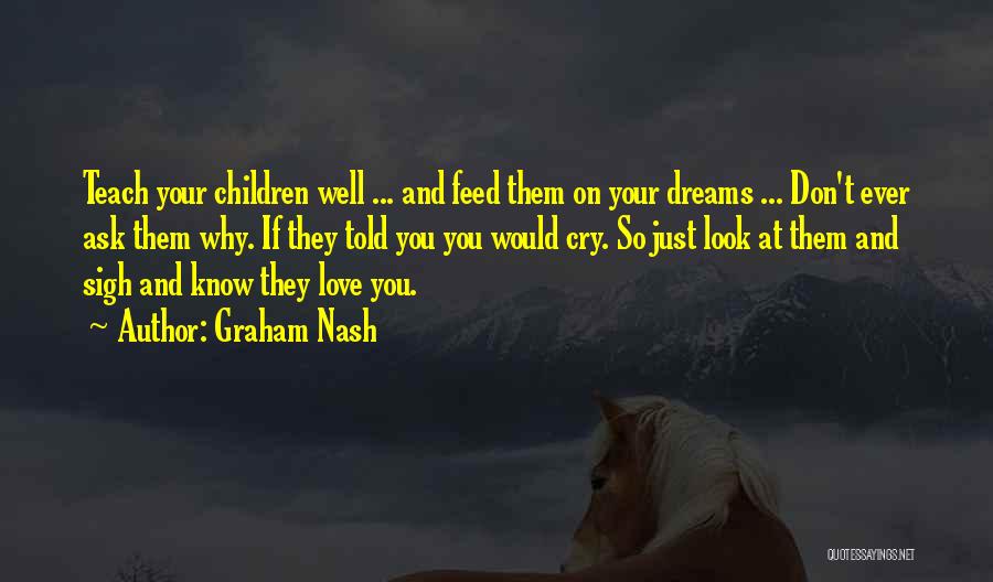 Graham Nash Quotes: Teach Your Children Well ... And Feed Them On Your Dreams ... Don't Ever Ask Them Why. If They Told