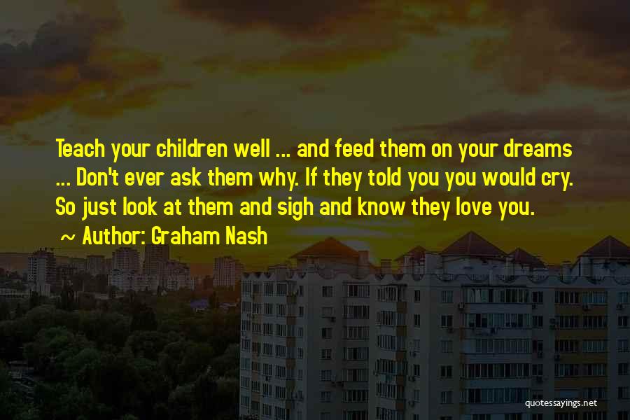 Graham Nash Quotes: Teach Your Children Well ... And Feed Them On Your Dreams ... Don't Ever Ask Them Why. If They Told