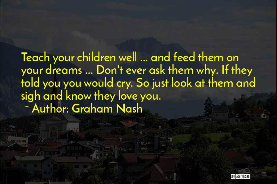 Graham Nash Quotes: Teach Your Children Well ... And Feed Them On Your Dreams ... Don't Ever Ask Them Why. If They Told