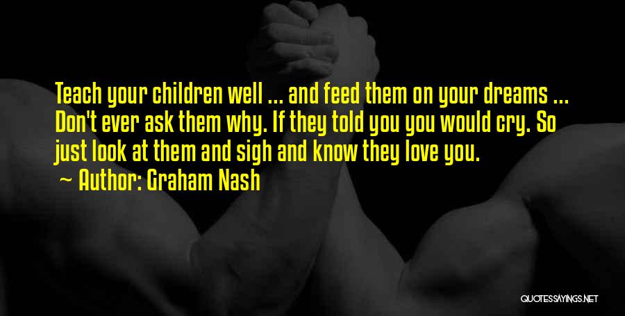 Graham Nash Quotes: Teach Your Children Well ... And Feed Them On Your Dreams ... Don't Ever Ask Them Why. If They Told