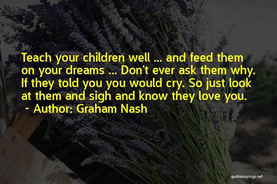 Graham Nash Quotes: Teach Your Children Well ... And Feed Them On Your Dreams ... Don't Ever Ask Them Why. If They Told