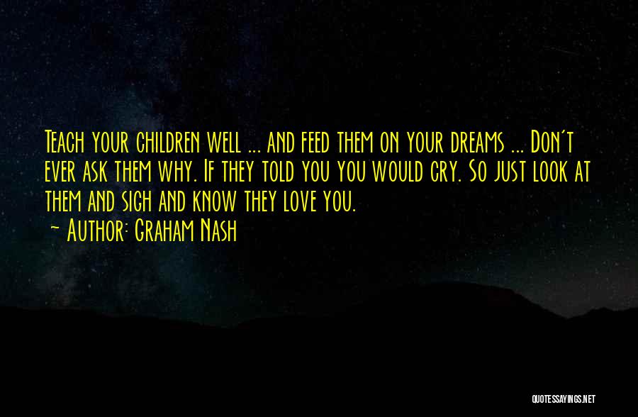Graham Nash Quotes: Teach Your Children Well ... And Feed Them On Your Dreams ... Don't Ever Ask Them Why. If They Told