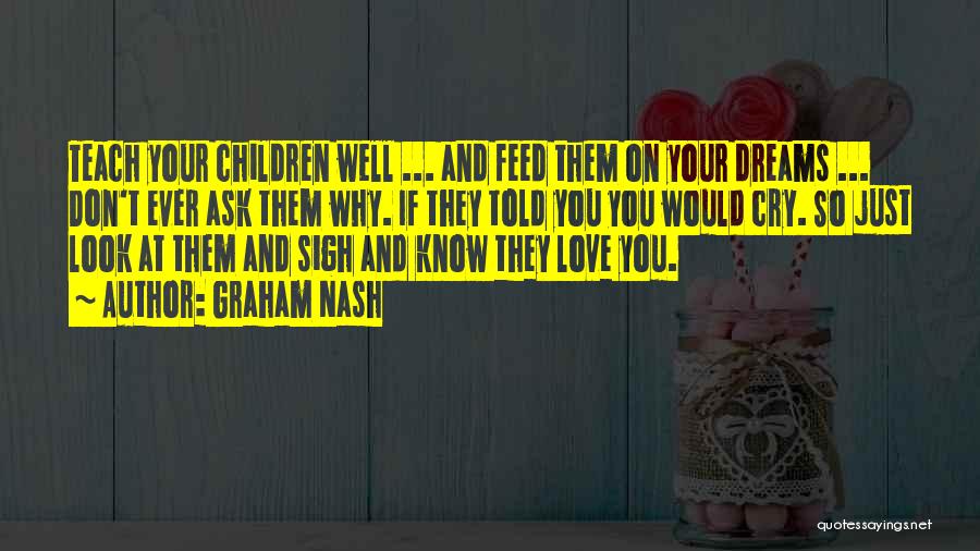 Graham Nash Quotes: Teach Your Children Well ... And Feed Them On Your Dreams ... Don't Ever Ask Them Why. If They Told