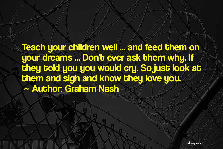 Graham Nash Quotes: Teach Your Children Well ... And Feed Them On Your Dreams ... Don't Ever Ask Them Why. If They Told