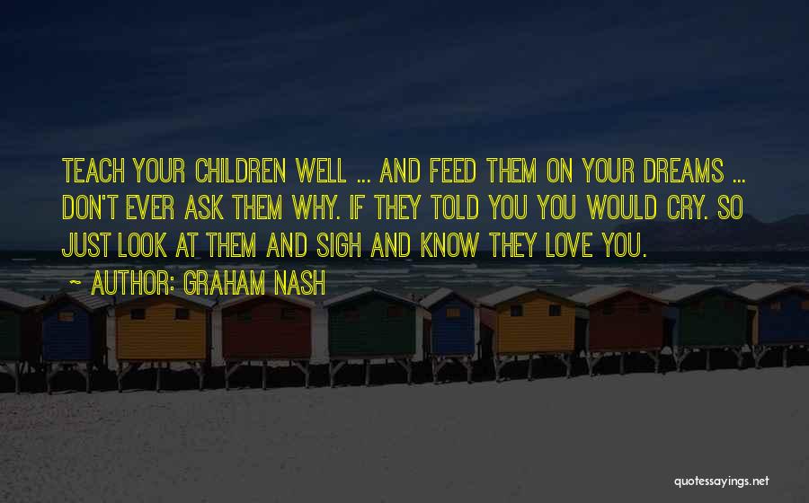 Graham Nash Quotes: Teach Your Children Well ... And Feed Them On Your Dreams ... Don't Ever Ask Them Why. If They Told