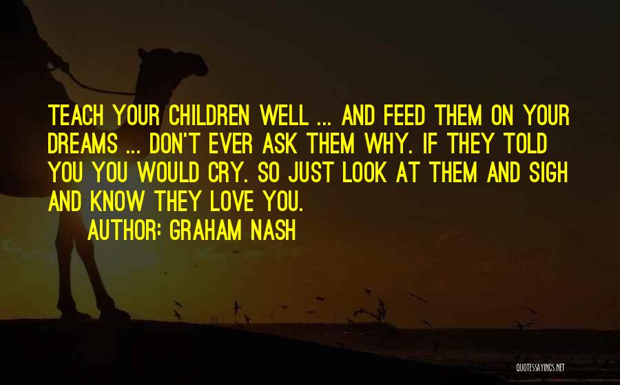 Graham Nash Quotes: Teach Your Children Well ... And Feed Them On Your Dreams ... Don't Ever Ask Them Why. If They Told