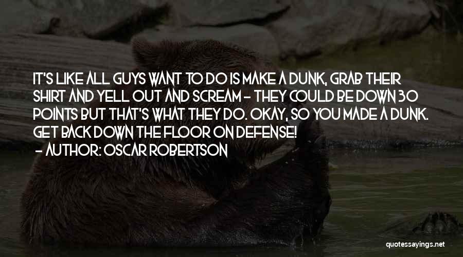 Oscar Robertson Quotes: It's Like All Guys Want To Do Is Make A Dunk, Grab Their Shirt And Yell Out And Scream -