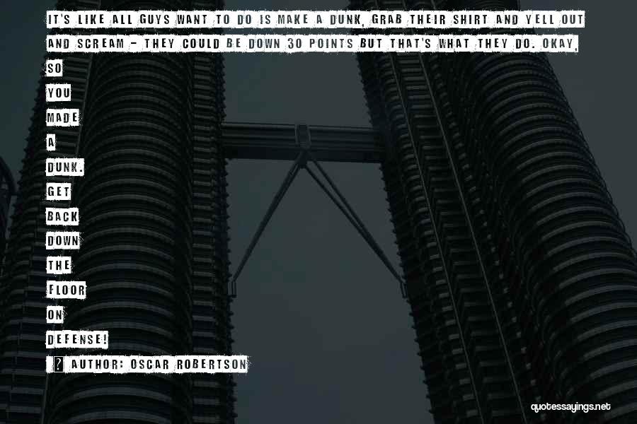 Oscar Robertson Quotes: It's Like All Guys Want To Do Is Make A Dunk, Grab Their Shirt And Yell Out And Scream -