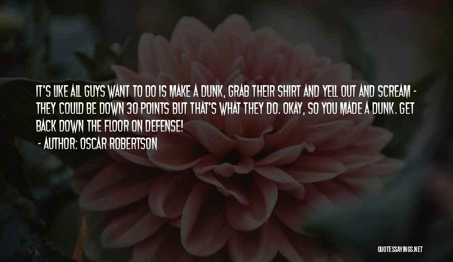 Oscar Robertson Quotes: It's Like All Guys Want To Do Is Make A Dunk, Grab Their Shirt And Yell Out And Scream -