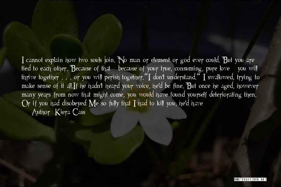 Kiera Cass Quotes: I Cannot Explain How Two Souls Join. No Man Or Element Or God Ever Could. But You Are Tied To