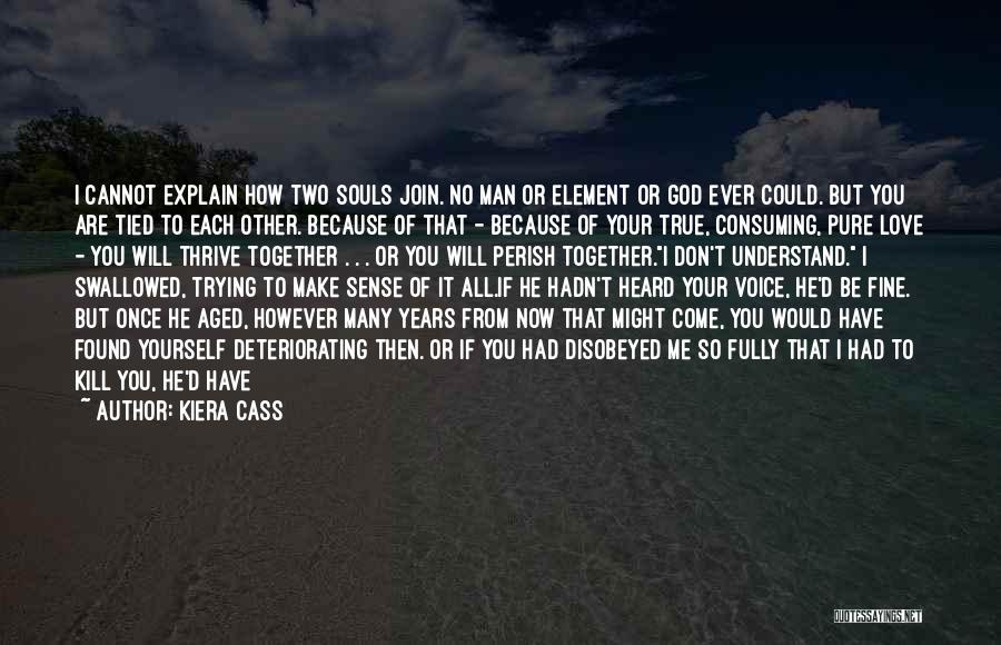 Kiera Cass Quotes: I Cannot Explain How Two Souls Join. No Man Or Element Or God Ever Could. But You Are Tied To