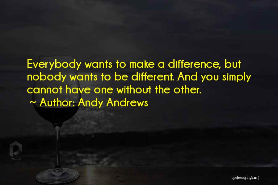 Andy Andrews Quotes: Everybody Wants To Make A Difference, But Nobody Wants To Be Different. And You Simply Cannot Have One Without The