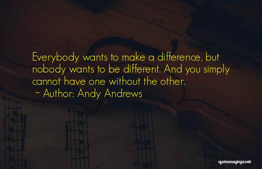 Andy Andrews Quotes: Everybody Wants To Make A Difference, But Nobody Wants To Be Different. And You Simply Cannot Have One Without The