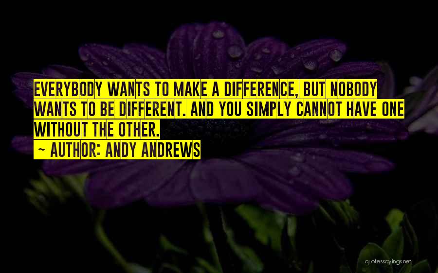 Andy Andrews Quotes: Everybody Wants To Make A Difference, But Nobody Wants To Be Different. And You Simply Cannot Have One Without The