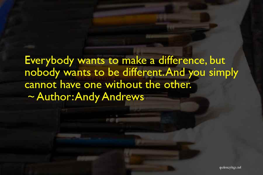 Andy Andrews Quotes: Everybody Wants To Make A Difference, But Nobody Wants To Be Different. And You Simply Cannot Have One Without The