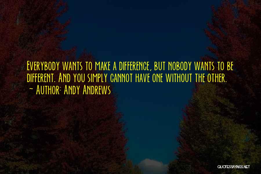 Andy Andrews Quotes: Everybody Wants To Make A Difference, But Nobody Wants To Be Different. And You Simply Cannot Have One Without The