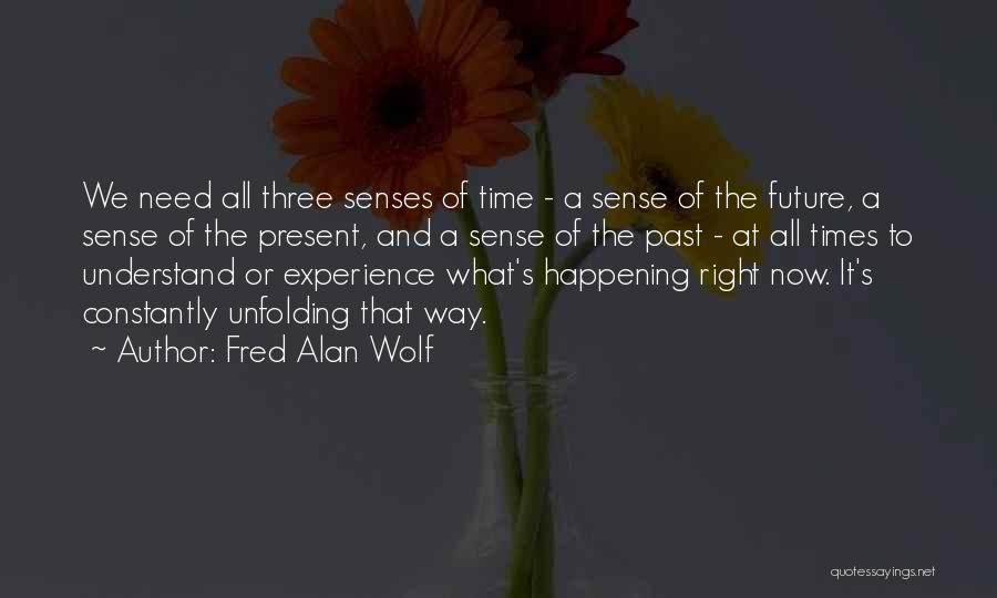 Fred Alan Wolf Quotes: We Need All Three Senses Of Time - A Sense Of The Future, A Sense Of The Present, And A