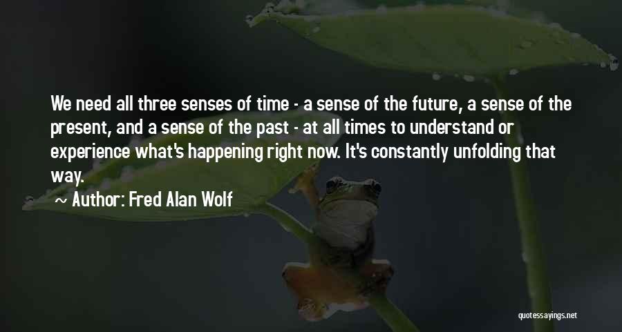 Fred Alan Wolf Quotes: We Need All Three Senses Of Time - A Sense Of The Future, A Sense Of The Present, And A