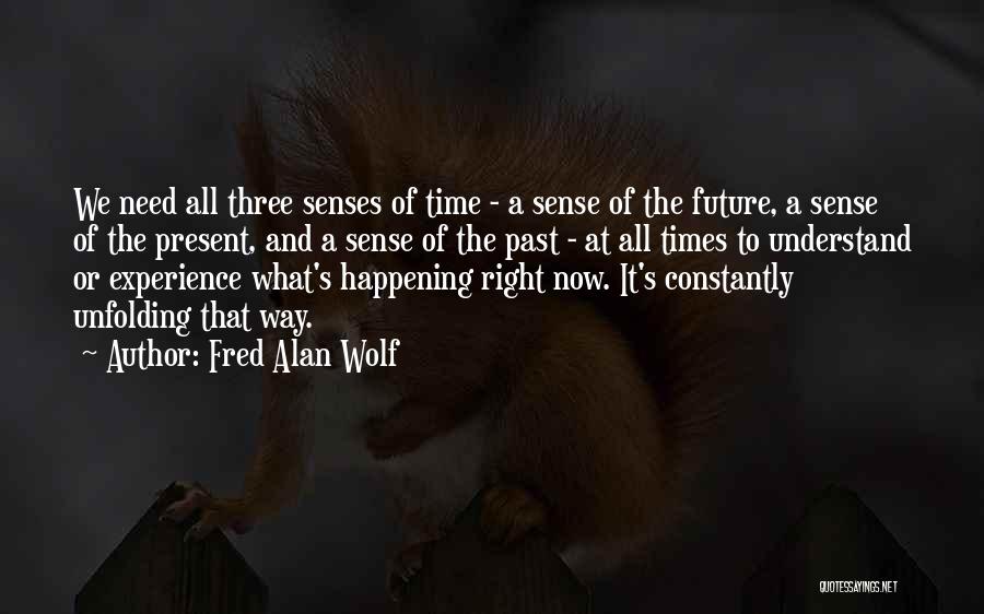 Fred Alan Wolf Quotes: We Need All Three Senses Of Time - A Sense Of The Future, A Sense Of The Present, And A