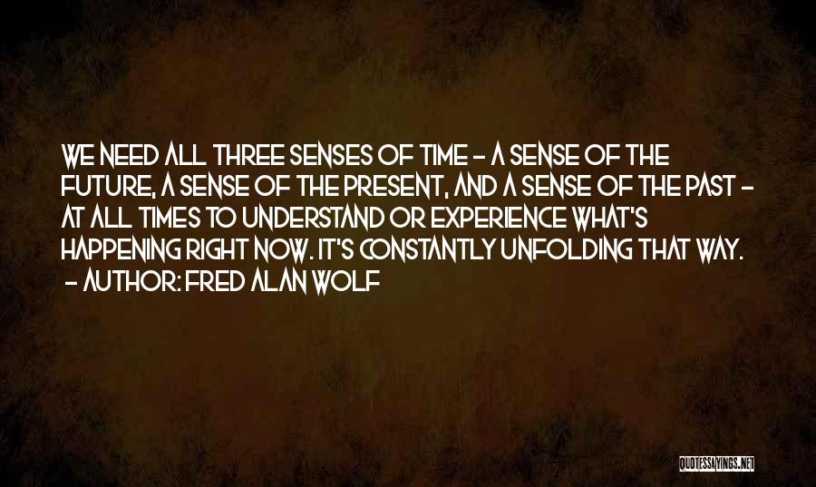 Fred Alan Wolf Quotes: We Need All Three Senses Of Time - A Sense Of The Future, A Sense Of The Present, And A