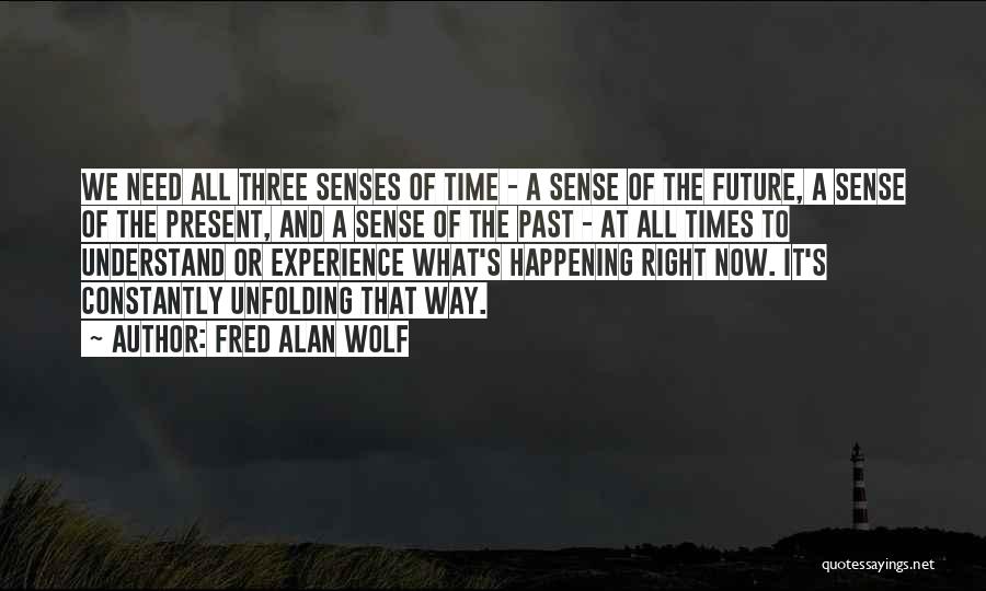 Fred Alan Wolf Quotes: We Need All Three Senses Of Time - A Sense Of The Future, A Sense Of The Present, And A