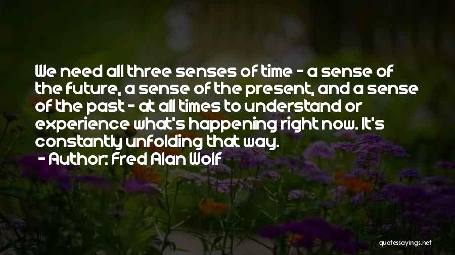 Fred Alan Wolf Quotes: We Need All Three Senses Of Time - A Sense Of The Future, A Sense Of The Present, And A