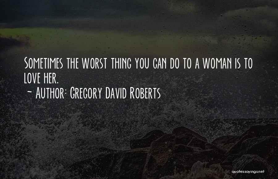 Gregory David Roberts Quotes: Sometimes The Worst Thing You Can Do To A Woman Is To Love Her.
