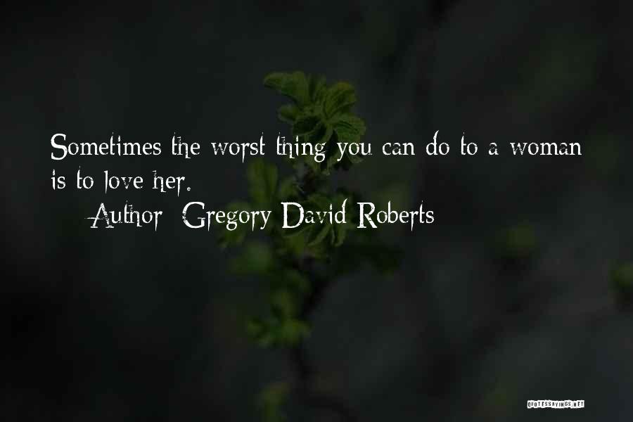Gregory David Roberts Quotes: Sometimes The Worst Thing You Can Do To A Woman Is To Love Her.