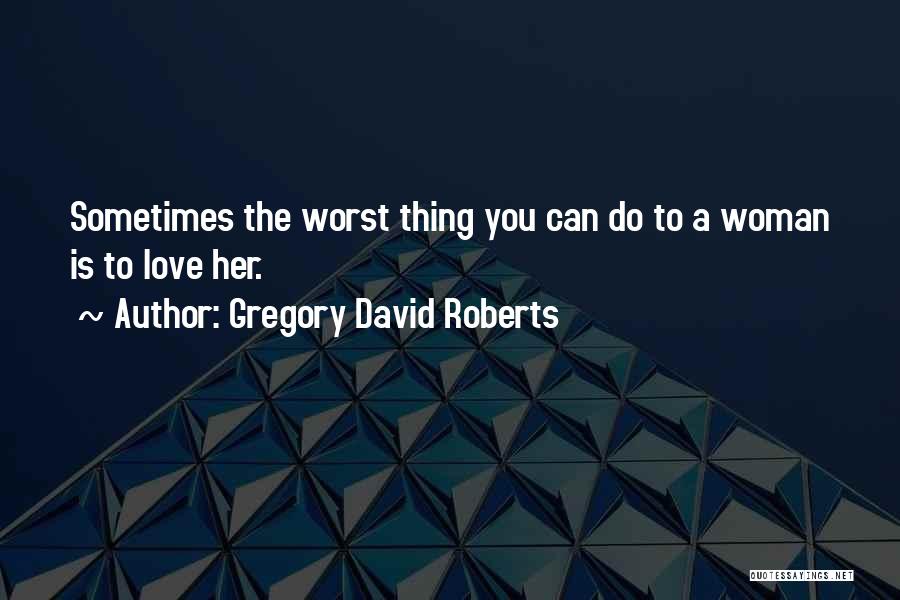 Gregory David Roberts Quotes: Sometimes The Worst Thing You Can Do To A Woman Is To Love Her.