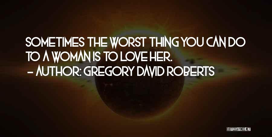 Gregory David Roberts Quotes: Sometimes The Worst Thing You Can Do To A Woman Is To Love Her.