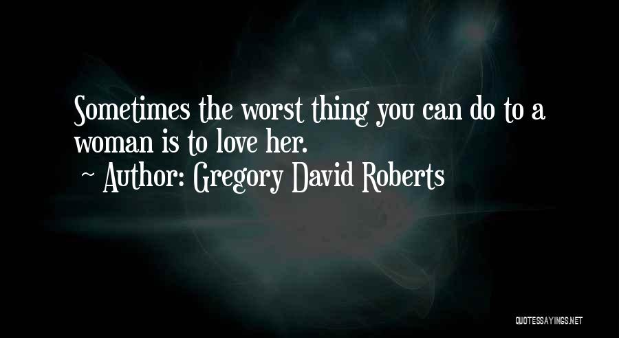 Gregory David Roberts Quotes: Sometimes The Worst Thing You Can Do To A Woman Is To Love Her.