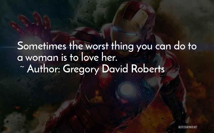 Gregory David Roberts Quotes: Sometimes The Worst Thing You Can Do To A Woman Is To Love Her.