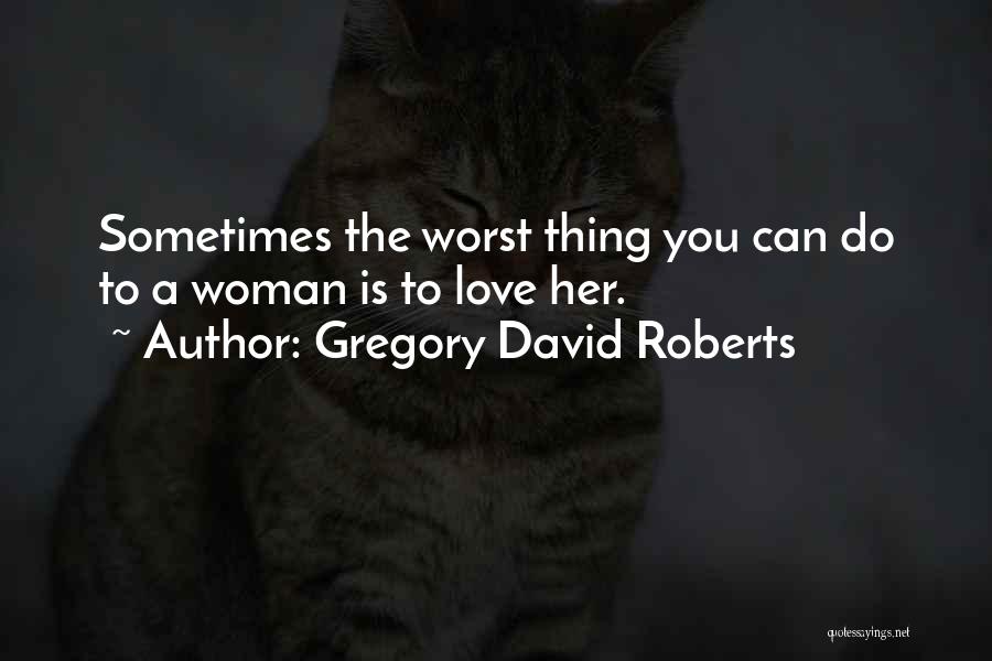 Gregory David Roberts Quotes: Sometimes The Worst Thing You Can Do To A Woman Is To Love Her.