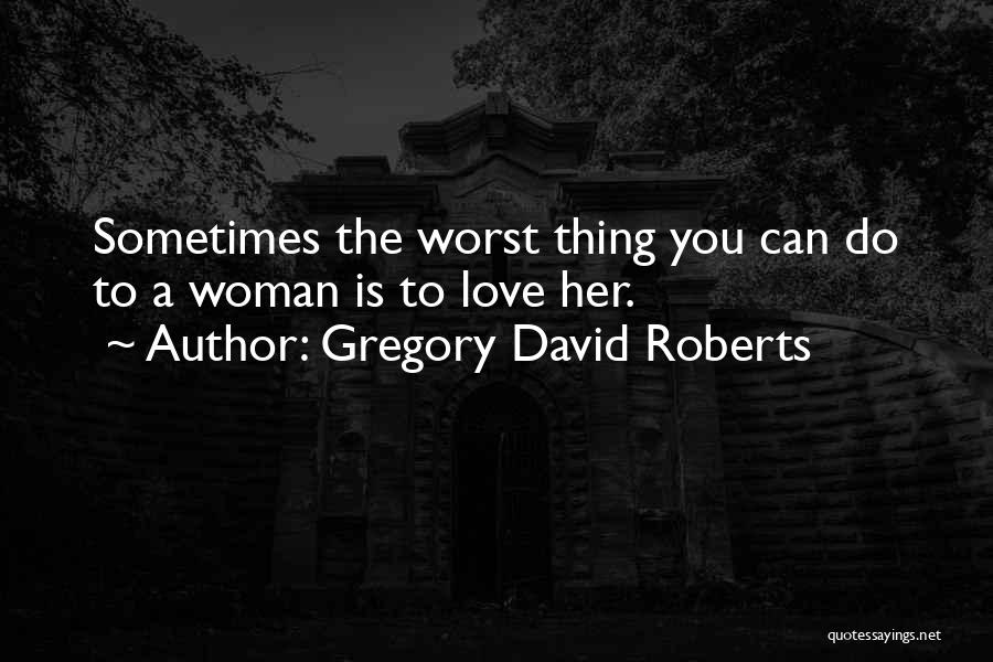 Gregory David Roberts Quotes: Sometimes The Worst Thing You Can Do To A Woman Is To Love Her.
