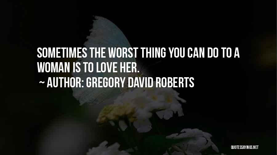 Gregory David Roberts Quotes: Sometimes The Worst Thing You Can Do To A Woman Is To Love Her.