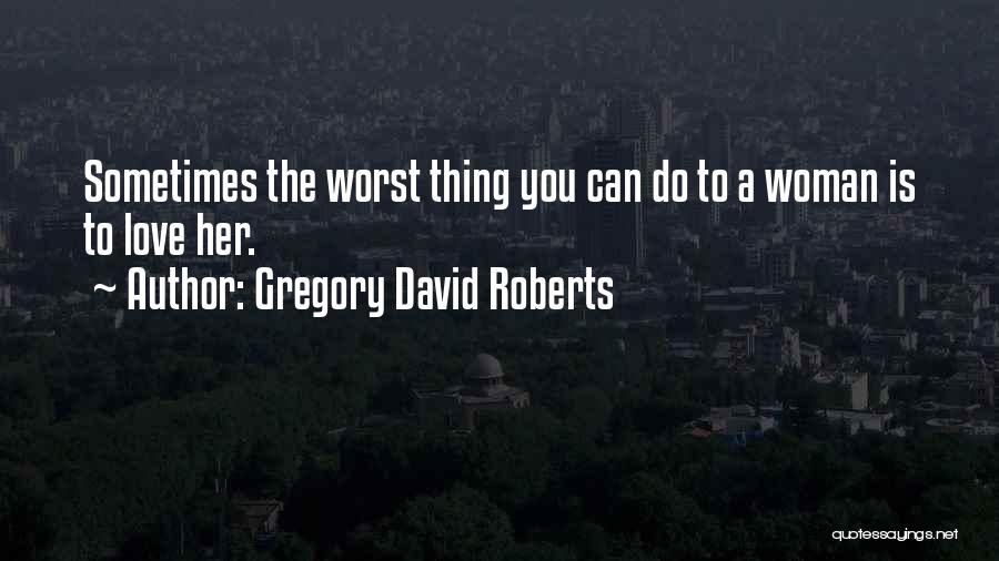 Gregory David Roberts Quotes: Sometimes The Worst Thing You Can Do To A Woman Is To Love Her.