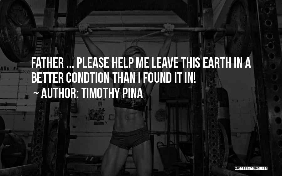 Timothy Pina Quotes: Father ... Please Help Me Leave This Earth In A Better Condtion Than I Found It In!