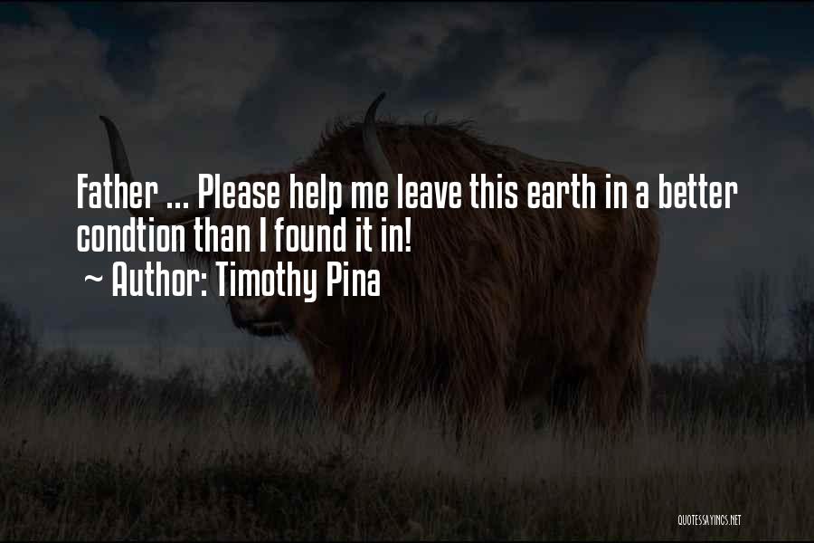Timothy Pina Quotes: Father ... Please Help Me Leave This Earth In A Better Condtion Than I Found It In!