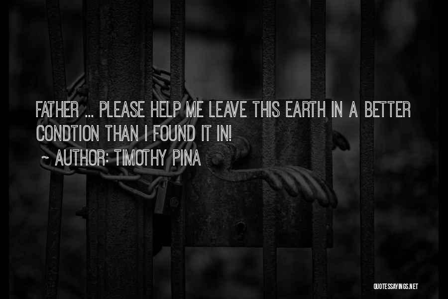 Timothy Pina Quotes: Father ... Please Help Me Leave This Earth In A Better Condtion Than I Found It In!