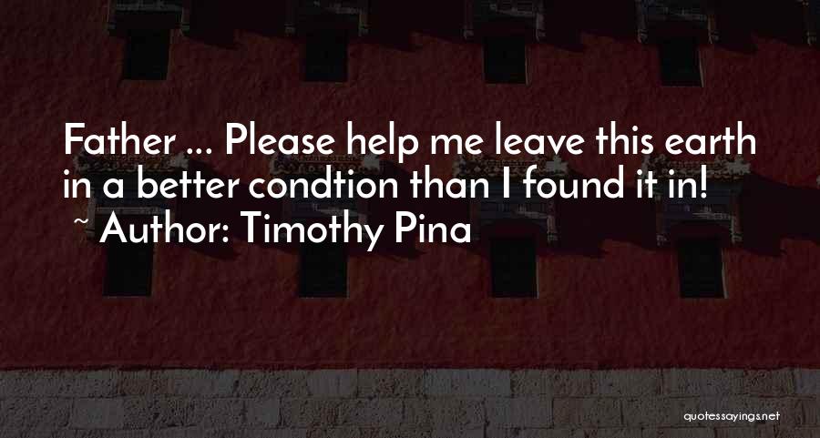 Timothy Pina Quotes: Father ... Please Help Me Leave This Earth In A Better Condtion Than I Found It In!