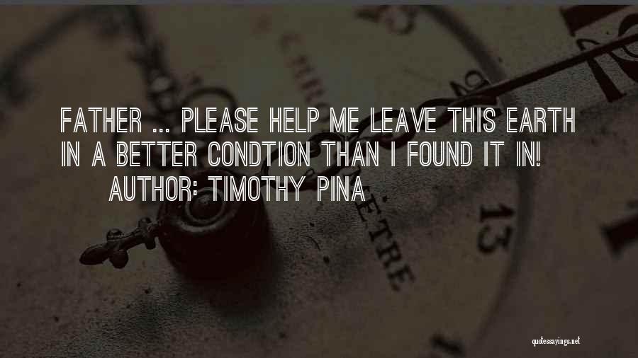 Timothy Pina Quotes: Father ... Please Help Me Leave This Earth In A Better Condtion Than I Found It In!