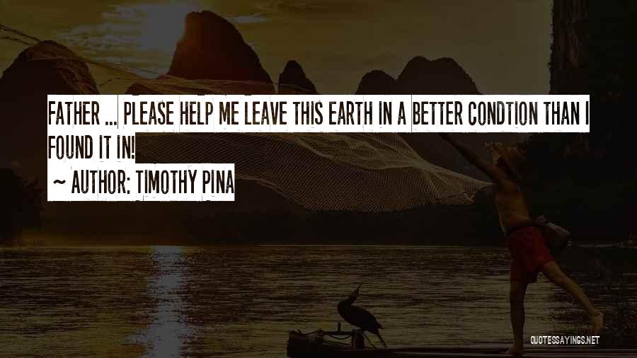 Timothy Pina Quotes: Father ... Please Help Me Leave This Earth In A Better Condtion Than I Found It In!