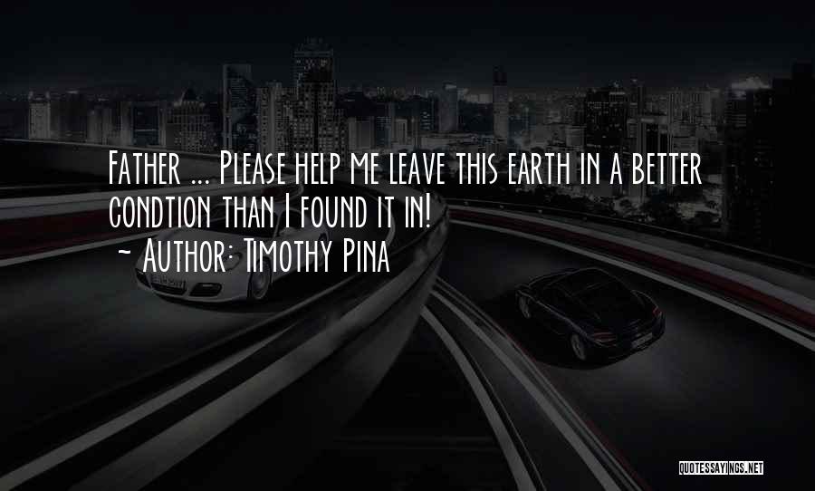 Timothy Pina Quotes: Father ... Please Help Me Leave This Earth In A Better Condtion Than I Found It In!