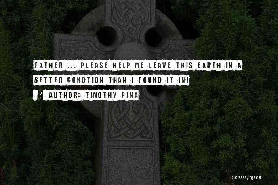 Timothy Pina Quotes: Father ... Please Help Me Leave This Earth In A Better Condtion Than I Found It In!