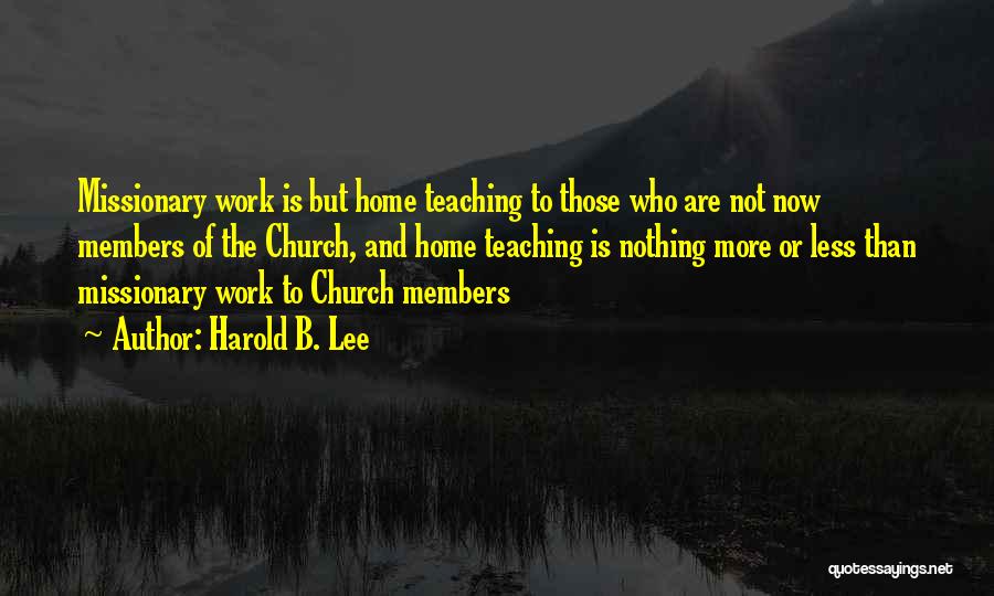 Harold B. Lee Quotes: Missionary Work Is But Home Teaching To Those Who Are Not Now Members Of The Church, And Home Teaching Is