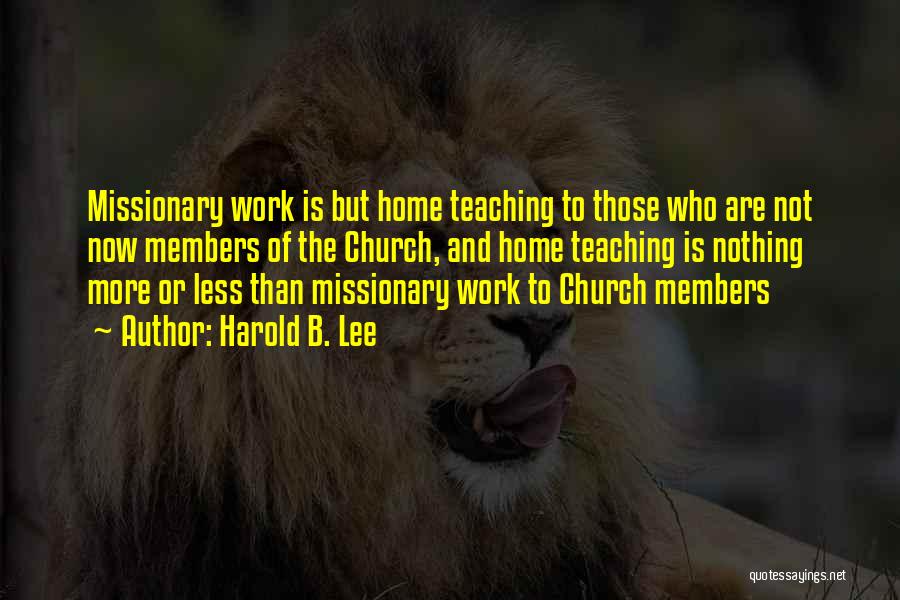 Harold B. Lee Quotes: Missionary Work Is But Home Teaching To Those Who Are Not Now Members Of The Church, And Home Teaching Is