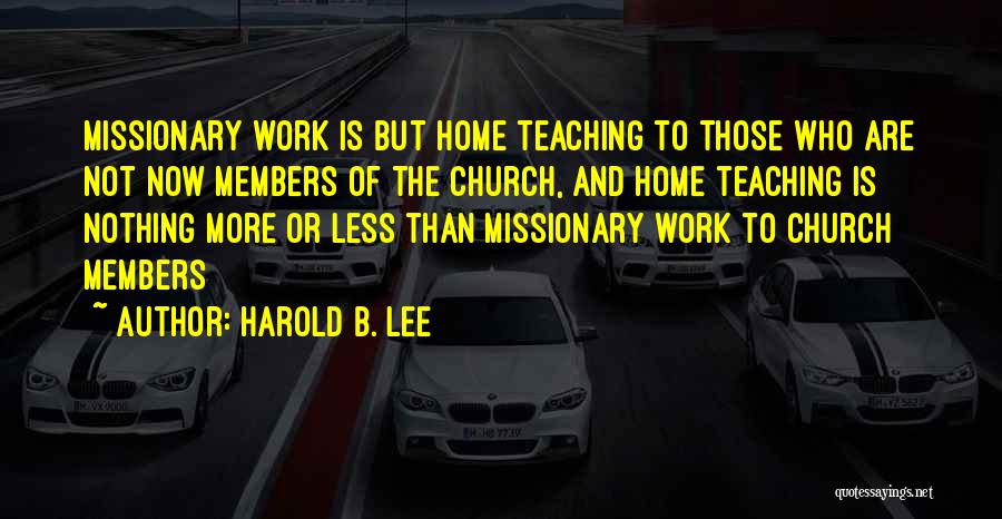 Harold B. Lee Quotes: Missionary Work Is But Home Teaching To Those Who Are Not Now Members Of The Church, And Home Teaching Is