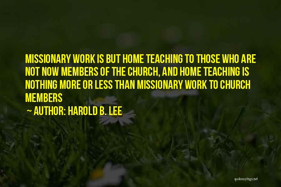 Harold B. Lee Quotes: Missionary Work Is But Home Teaching To Those Who Are Not Now Members Of The Church, And Home Teaching Is