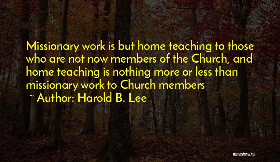 Harold B. Lee Quotes: Missionary Work Is But Home Teaching To Those Who Are Not Now Members Of The Church, And Home Teaching Is