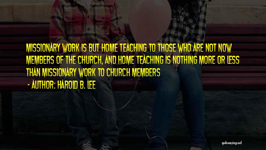 Harold B. Lee Quotes: Missionary Work Is But Home Teaching To Those Who Are Not Now Members Of The Church, And Home Teaching Is